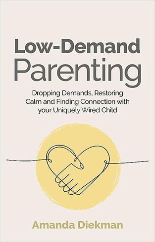 Low-Demand Parenting - Dropping Demands, Restoring Calm, and Finding Connection with Your Uniquely Wired Child